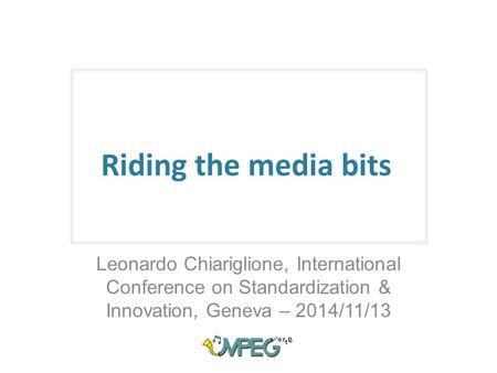 Riding the media bits Leonardo Chiariglione, International Conference on Standardization & Innovation, Geneva – 2014/11/13.