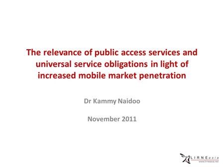 The relevance of public access services and universal service obligations in light of increased mobile market penetration Dr Kammy Naidoo November 2011.