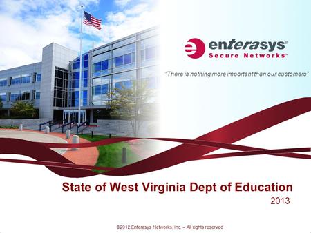 “There is nothing more important than our customers” ©2012 Enterasys Networks, Inc. – All rights reserved State of West Virginia Dept of Education 2013.