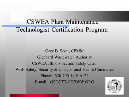 CSWEA Plant Maintenance Technologist Certification Program CSWEA Plant Maintenance Technologist Certification Program Gary B. Scott, CPMM Glenbard Wastewater.