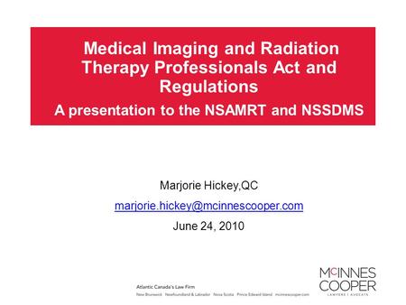 Medical Imaging and Radiation Therapy Professionals Act and Regulations A presentation to the NSAMRT and NSSDMS Marjorie Hickey,QC