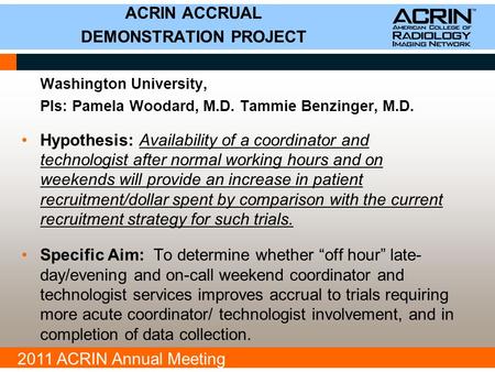 2011 ACRIN Annual Meeting Washington University, PIs: Pamela Woodard, M.D. Tammie Benzinger, M.D. Hypothesis: Availability of a coordinator and technologist.