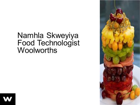 Namhla Skweyiya Food Technologist Woolworths. Background Graduated in year 2003 Experiential training on contract– Woolies Permanent employment in year.