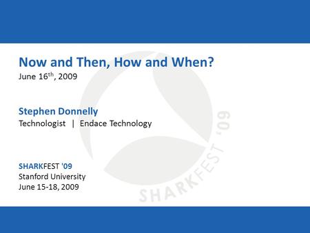 SHARKFEST '09 | Stanford University | June 15–18, 2009 Now and Then, How and When? June 16 th, 2009 Stephen Donnelly Technologist | Endace Technology SHARKFEST.