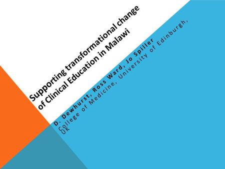 Suppo rting transformational change of Clinical Education in Malawi D. Dewhurst, Ross Ward, Jo Spiller College of Medicine, University of Edinburgh, UK.