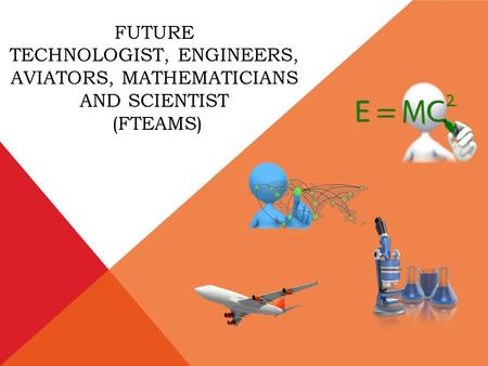 FUTURE TECHNOLOGIST, ENGINEERS, AVIATORS, MATHEMATICIANS AND SCIENTIST (FTEAMS)