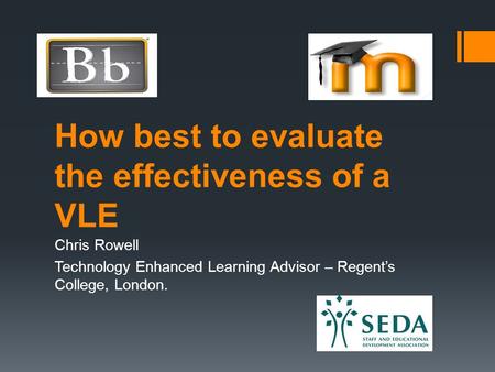 How best to evaluate the effectiveness of a VLE Chris Rowell Technology Enhanced Learning Advisor – Regent’s College, London.