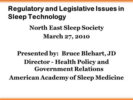 Regulatory and Legislative Issues in Sleep Technology North East Sleep Society March 27, 2010 Presented by: Bruce Blehart, JD Director - Health Policy.