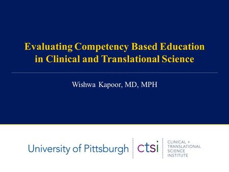 Evaluating Competency Based Education in Clinical and Translational Science Wishwa Kapoor, MD, MPH.