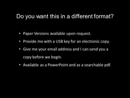 Do you want this in a different format? Paper Versions available upon request. Provide me with a USB key for an electronic copy. Give me your email address.