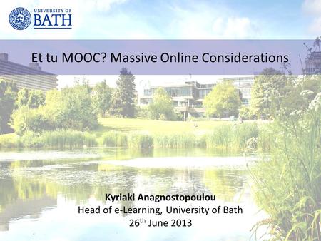 Et tu MOOC? Massive Online Considerations Kyriaki Anagnostopoulou Head of e-Learning, University of Bath 26 th June 2013.