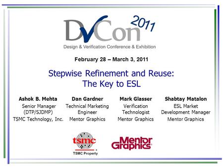 February 28 – March 3, 2011 Stepwise Refinement and Reuse: The Key to ESL Ashok B. Mehta Senior Manager (DTP/SJDMP) TSMC Technology, Inc. Mark Glasser.