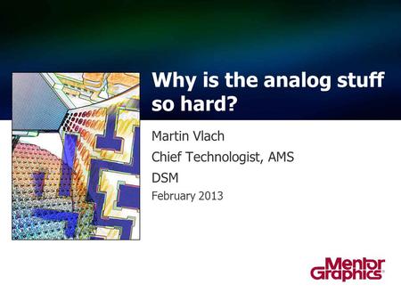 Martin Vlach Chief Technologist, AMS DSM February 2013 Why is the analog stuff so hard?