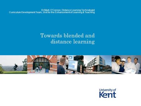 Towards blended and distance learning Dr Mark O’Connor, Distance Learning Technologist Curriculum Development Team, Unit for the Enhancement of Learning.