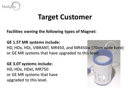 Target Customer Facilities owning the following types of Magnet: GE 1.5T MR systems include: HD, HDx, HDi, VIBRANT, MR450, and MR450w (70cm wide bore)