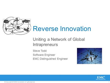 1© Copyright 2010 EMC Corporation. All rights reserved. Reverse Innovation Uniting a Network of Global Intrapreneurs Steve Todd Software Engineer EMC Distinguished.