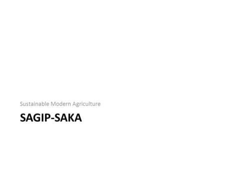 SAGIP-SAKA Sustainable Modern Agriculture. Improve Farmer’s and Fisher’s “Quality of Life” Increase Income Increase Productivity Increase knowledge, processing/marketing.