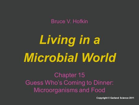 Bruce V. Hofkin Living in a Microbial World Copyright © Garland Science 2011 Chapter 15 Guess Who’s Coming to Dinner: Microorganisms and Food.