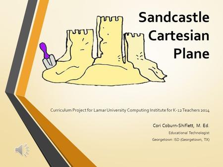 Sandcastle Cartesian Plane Curriculum Project for Lamar University Computing Institute for K-12 Teachers 2014 Cori Coburn-Shiflett, M. Ed. Educational.