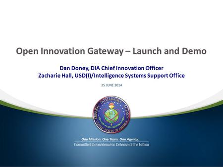 Open Innovation Gateway – Launch and Demo Dan Doney, DIA Chief Innovation Officer Zacharie Hall, USD(I)/Intelligence Systems Support Office 25 JUNE 2014.