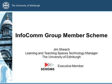 InfoComm Group Member Scheme Jim Sheach Learning and Teaching Spaces Technology Manager The University of Edinburgh Executive Member.