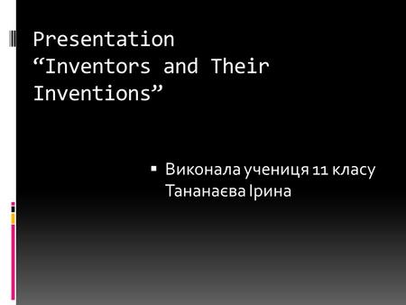 Presentation “Inventors and Their Inventions”  Виконала учениця 11 класу Тананаєва Ірина.