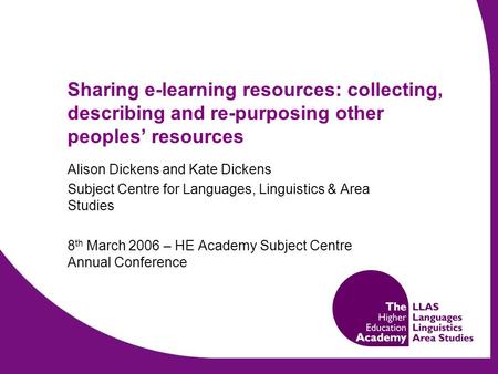 Sharing e-learning resources: collecting, describing and re-purposing other peoples’ resources Alison Dickens and Kate Dickens Subject Centre for Languages,