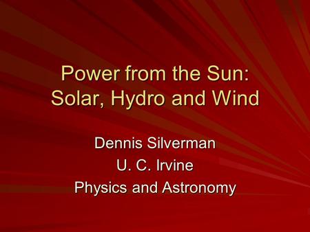 Power from the Sun: Solar, Hydro and Wind Dennis Silverman U. C. Irvine Physics and Astronomy.