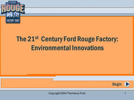 Previous Slide Start Over Next Slide Copyright 2004 The Henry Ford1 Begin The 21 st Century Ford Rouge Factory: Environmental Innovations.