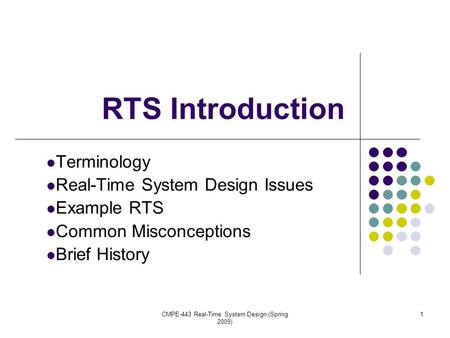 CMPE-443 Real-Time System Design (Spring 2009) 1 RTS Introduction Terminology Real-Time System Design Issues Example RTS Common Misconceptions Brief History.