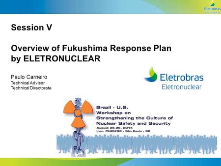 ANGRA 1 E 2 ANGRA 3 NOVAS USINAS Session V Overview of Fukushima Response Plan by ELETRONUCLEAR Paulo Carneiro Technical Advisor Technical Directorate.