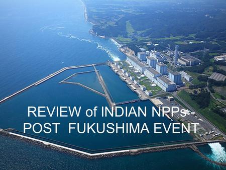 REVIEW of INDIAN NPPs - POST FUKUSHIMA EVENT. Outline The Subsequent slides cover the following  NPCIL Task Forces  Review process at NPCIL.  Fukushima.