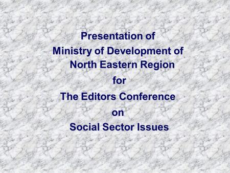 Presentation of Ministry of Development of North Eastern Region for for The Editors Conference on Social Sector Issues Social Sector Issues.