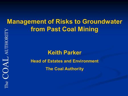 The COAL AUTHORITY Management of Risks to Groundwater from Past Coal Mining Keith Parker Head of Estates and Environment The Coal Authority.