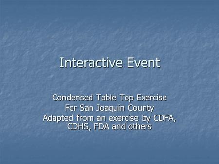 Interactive Event Condensed Table Top Exercise For San Joaquin County Adapted from an exercise by CDFA, CDHS, FDA and others.