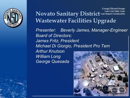 Energy Efficient Design Low Cost State Loan Low-Impact Construction Novato Sanitary District Wastewater Facilities Upgrade Presenter: Beverly James, Manager-Engineer.