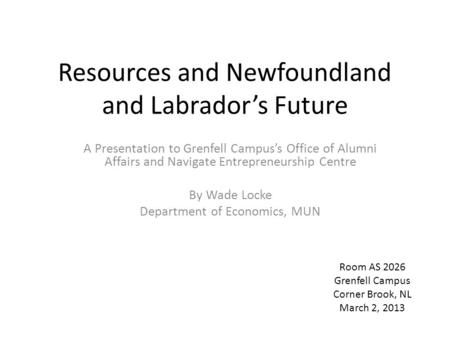 Resources and Newfoundland and Labrador’s Future A Presentation to Grenfell Campus’s Office of Alumni Affairs and Navigate Entrepreneurship Centre By Wade.