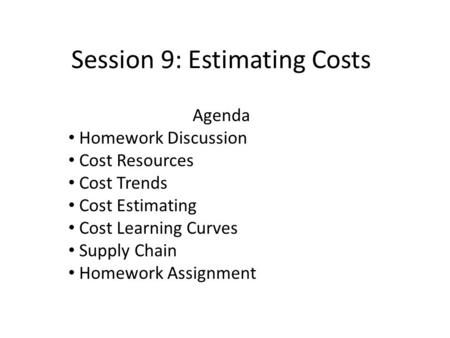 Session 9: Estimating Costs Agenda Homework Discussion Cost Resources Cost Trends Cost Estimating Cost Learning Curves Supply Chain Homework Assignment.