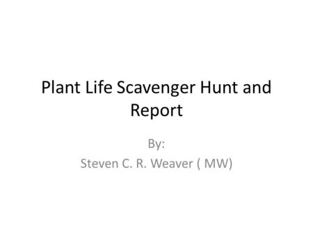 Plant Life Scavenger Hunt and Report By: Steven C. R. Weaver ( MW)