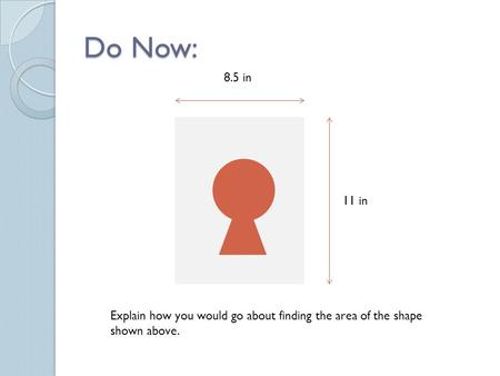 Do Now: 8.5 in 11 in Explain how you would go about finding the area of the shape shown above.