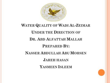 W ATER Q UALITY OF W ADI A L -Z EIMAR U NDER THE D IRECTION OF D R. A BD A LFATTAH M ALLAH P REPARED B Y : N ASSER A BDULLAH A BU M OHSEN J AREH HASAN.