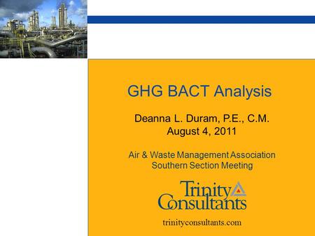 GHG BACT Analysis Deanna L. Duram, P.E., C.M. August 4, 2011 Air & Waste Management Association Southern Section Meeting trinityconsultants.com.