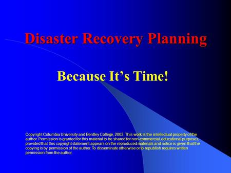 Disaster Recovery Planning Because It’s Time! Copyright Columbia University and Bentley College, 2003. This work is the intellectual property of the author.