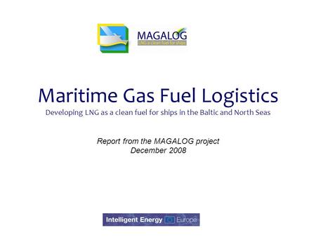 Maritime Gas Fuel Logistics Developing LNG as a clean fuel for ships in the Baltic and North Seas Report from the MAGALOG project December 2008.