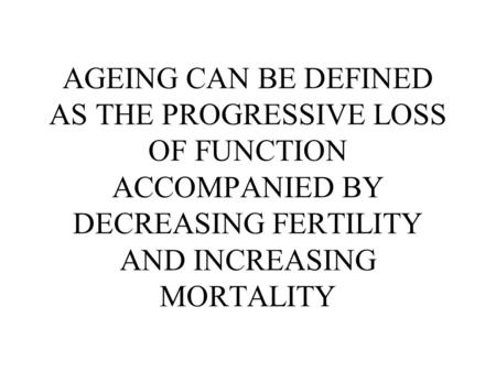 AGEING CAN BE DEFINED AS THE PROGRESSIVE LOSS OF FUNCTION ACCOMPANIED BY DECREASING FERTILITY AND INCREASING MORTALITY.