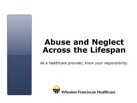 Abuse and Neglect Across the Lifespan As a healthcare provider, know your responsibility.