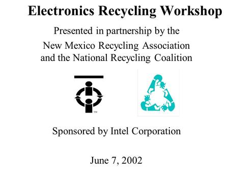 Electronics Recycling Workshop Presented in partnership by the New Mexico Recycling Association and the National Recycling Coalition Sponsored by Intel.