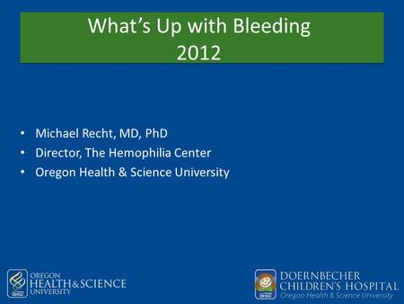 What’s Up with Bleeding 2012 Michael Recht, MD, PhD Director, The Hemophilia Center Oregon Health & Science University.