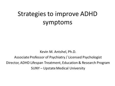 Strategies to improve ADHD symptoms Kevin M. Antshel, Ph.D. Associate Professor of Psychiatry / Licensed Psychologist Director, ADHD Lifespan Treatment,