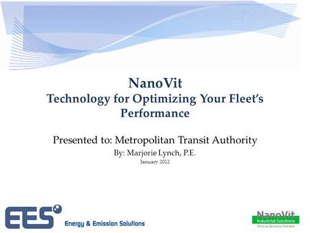 NanoVit Technology for Optimizing Your Fleet’s Performance Presented to: Metropolitan Transit Authority By: Marjorie Lynch, P.E. January 2012.